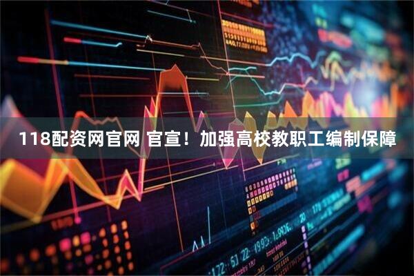 118配资网官网 官宣！加强高校教职工编制保障