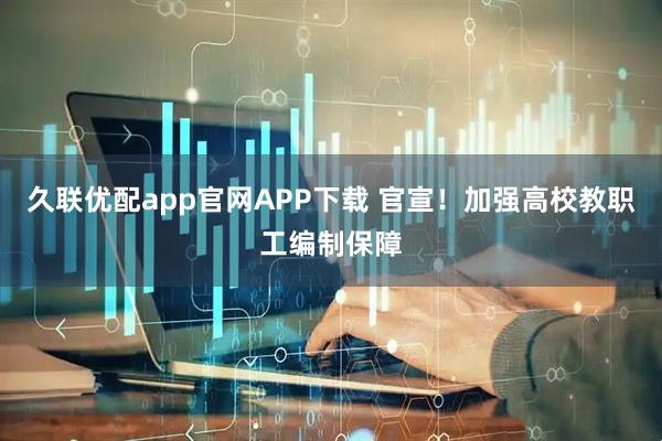 久联优配app官网APP下载 官宣！加强高校教职工编制保障