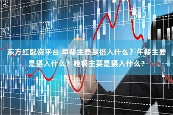 东方红配资平台 早餐主要是摄入什么？午餐主要是摄入什么？晚餐主要是摄入什么？