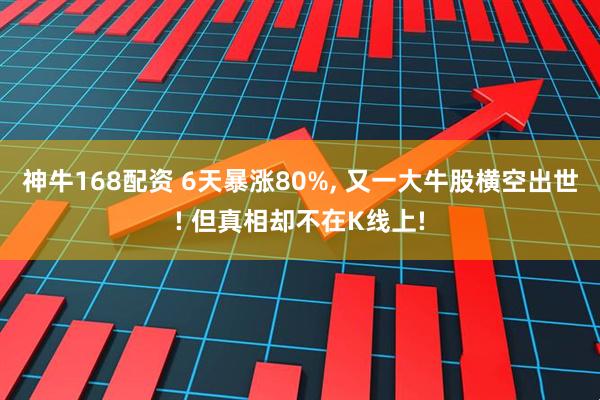 神牛168配资 6天暴涨80%, 又一大牛股横空出世! 但真相却不在K线上!