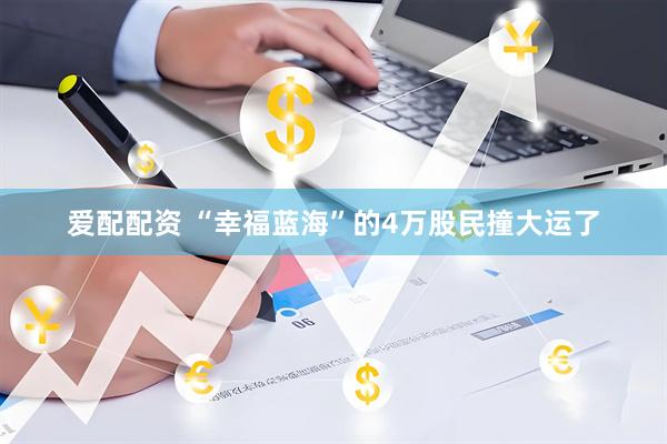 爱配配资 “幸福蓝海”的4万股民撞大运了