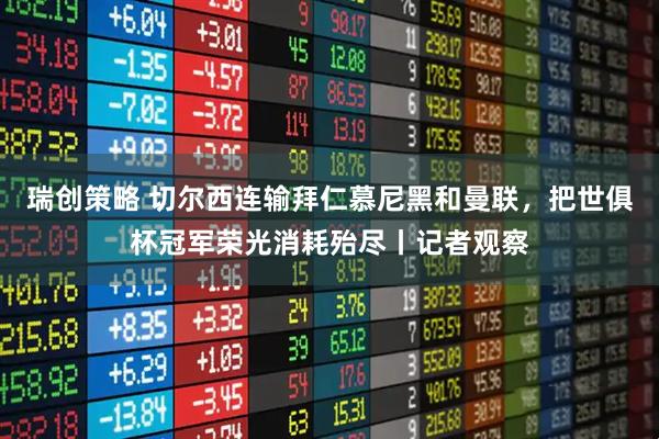 瑞创策略 切尔西连输拜仁慕尼黑和曼联，把世俱杯冠军荣光消耗殆尽丨记者观察