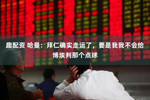 趣配资 哈曼：拜仁确实走运了，要是我我不会给博埃判那个点球