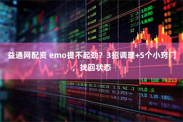 益通网配资 emo提不起劲？3招调理+5个小窍门，找回状态