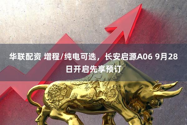 华联配资 增程/纯电可选，长安启源A06 9月28日开启先享预订