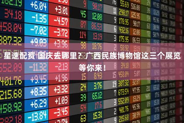 星速配资 国庆去哪里？广西民族博物馆这三个展览等你来！