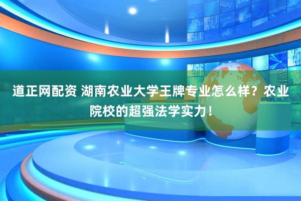 道正网配资 湖南农业大学王牌专业怎么样？农业院校的超强法学实力！