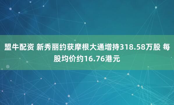 盟牛配资 新秀丽约获摩根大通增持318.58万股 每股均价约16.76港元