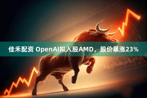 佳禾配资 OpenAI拟入股AMD，股价暴涨23%