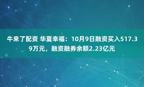牛来了配资 华夏幸福：10月9日融资买入517.39万元，融资融券余额2.23亿元
