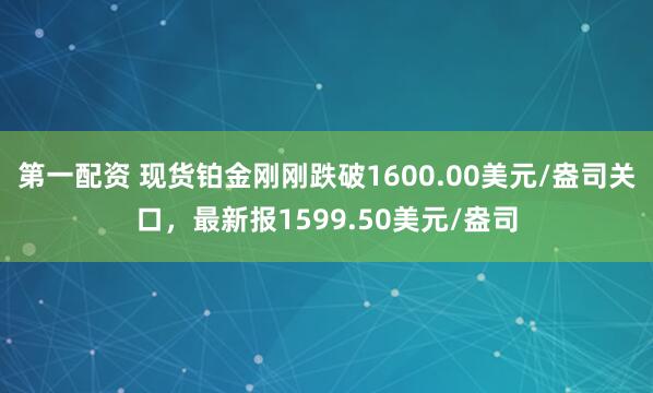 第一配资 现货铂金刚刚跌破1600.00美元/盎司关口，最新报1599.50美元/盎司