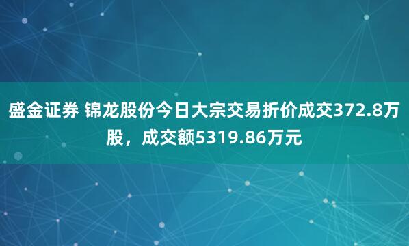 盛金证券 锦龙股份今日大宗交易折价成交372.8万股，成交额5319.86万元