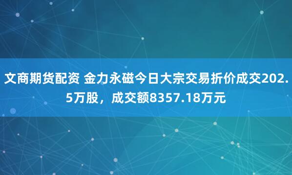 文商期货配资 金力永磁今日大宗交易折价成交202.5万股，成交额8357.18万元