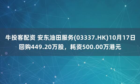 牛投客配资 安东油田服务(03337.HK)10月17日回购449.20万股，耗资500.00万港元