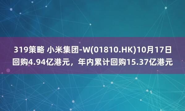 319策略 小米集团-W(01810.HK)10月17日回购4.94亿港元，年内累计回购15.37亿港元