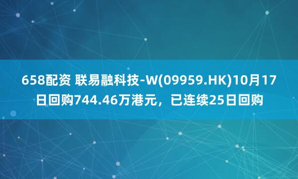658配资 联易融科技-W(09959.HK)10月17日回购744.46万港元，已连续25日回购