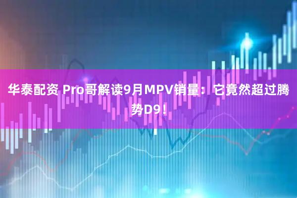 华泰配资 Pro哥解读9月MPV销量：它竟然超过腾势D9！
