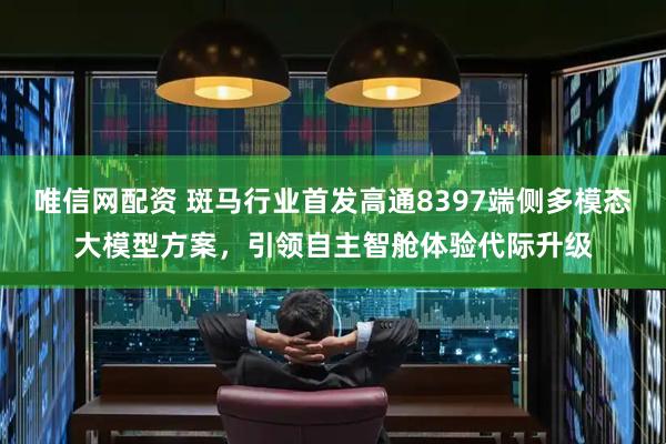 唯信网配资 斑马行业首发高通8397端侧多模态大模型方案，引领自主智舱体验代际升级