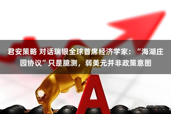 君安策略 对话瑞银全球首席经济学家：“海湖庄园协议”只是臆测，弱美元并非政策意图