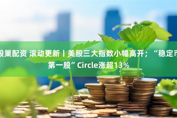 股巢配资 滚动更新丨美股三大指数小幅高开；“稳定币第一股”Circle涨超13%