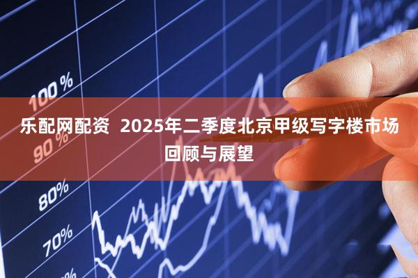 乐配网配资  2025年二季度北京甲级写字楼市场回顾与展望