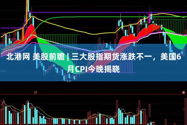 北港网 美股前瞻 | 三大股指期货涨跌不一，美国6月CPI今晚揭晓