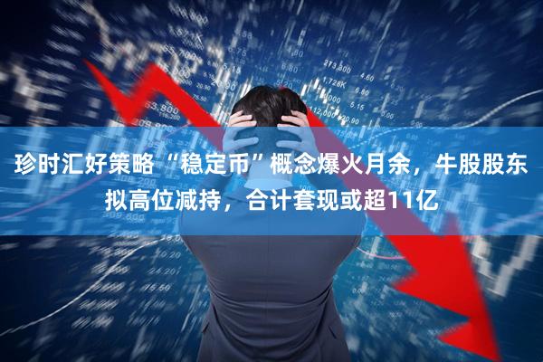 珍时汇好策略 “稳定币”概念爆火月余，牛股股东拟高位减持，合计套现或超11亿