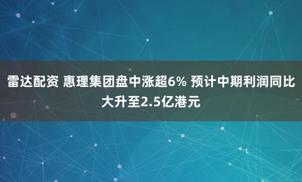 雷达配资 惠理集团盘中涨超6% 预计中期利润同比大升至2.5亿港元