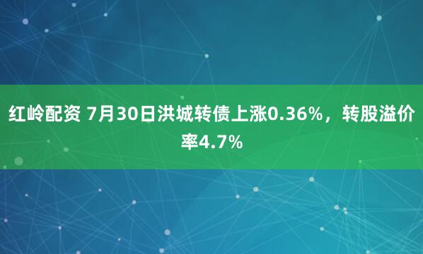红岭配资 7月30日洪城转债上涨0.36%，转股溢价率4.7%