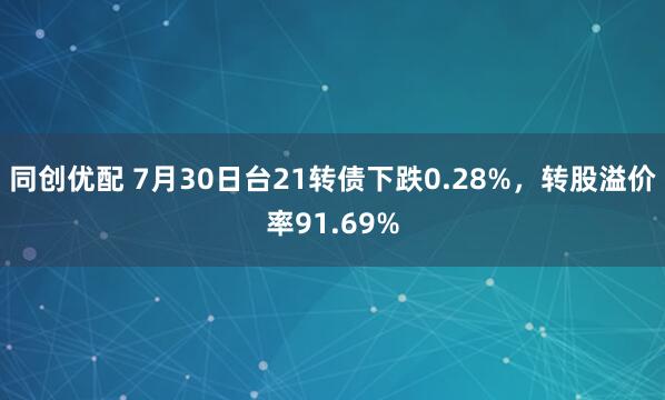 同创优配 7月30日台21转债下跌0.28%，转股溢价率91.69%