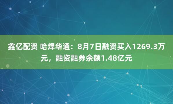 鑫亿配资 哈焊华通:8月7日融资买入1269.3万元,融资融券余额1.48亿元